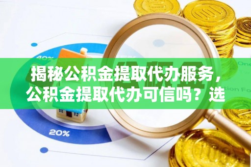 辰溪揭秘公积金提取代办服务，公积金提取代办可信吗？选择前你需要知道的真相