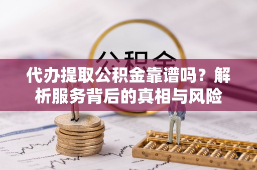 辰溪代办提取公积金靠谱吗？解析服务背后的真相与风险