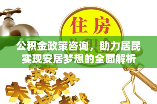 辰溪公积金政策咨询，助力居民实现安居梦想的全面解析