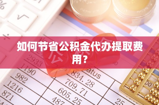 辰溪如何节省公积金代办提取费用？