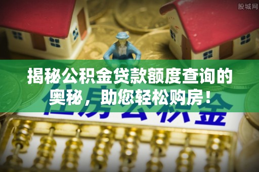 辰溪揭秘公积金贷款额度查询的奥秘，助您轻松购房！
