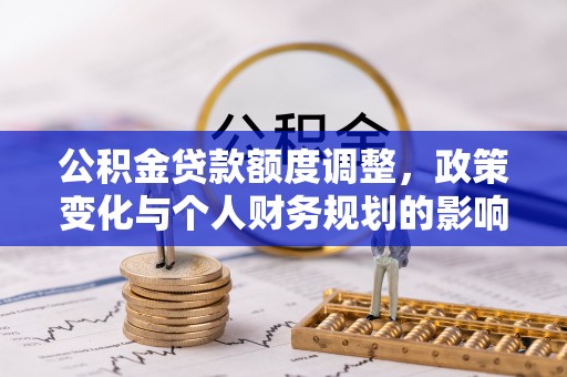 辰溪公积金贷款额度调整，政策变化与个人财务规划的影响分析
