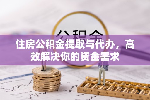 辰溪住房公积金提取与代办，高效解决你的资金需求