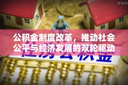 辰溪公积金制度改革，推动社会公平与经济发展的双轮驱动