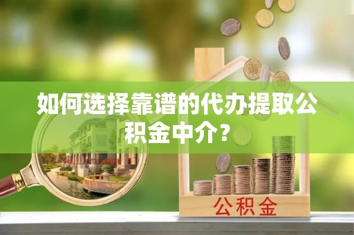 辰溪如何选择靠谱的代办提取公积金中介？