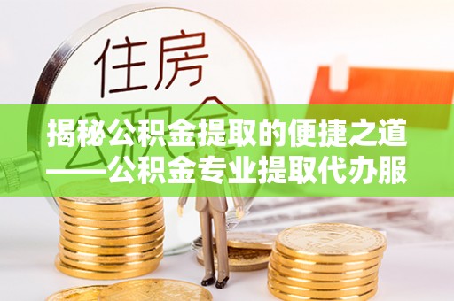 辰溪揭秘公积金提取的便捷之道——公积金专业提取代办服务解析