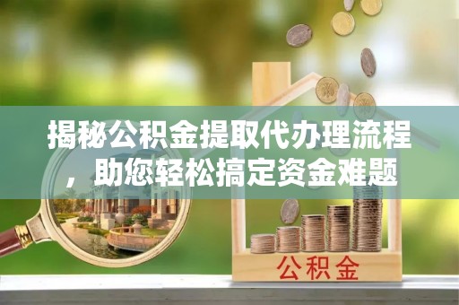 辰溪揭秘公积金提取代办理流程，助您轻松搞定资金难题