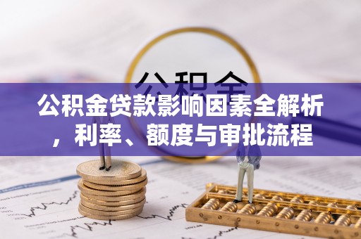 辰溪公积金贷款影响因素全解析，利率、额度与审批流程