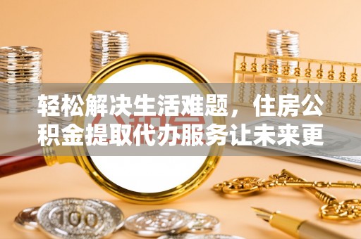 辰溪轻松解决生活难题，住房公积金提取代办服务让未来更安心