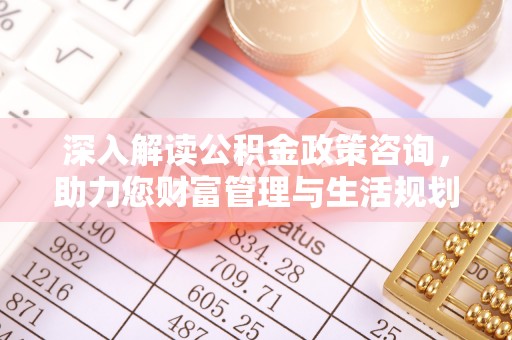 辰溪深入解读公积金政策咨询，助力您财富管理与生活规划