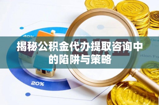 辰溪揭秘公积金代办提取咨询中的陷阱与策略