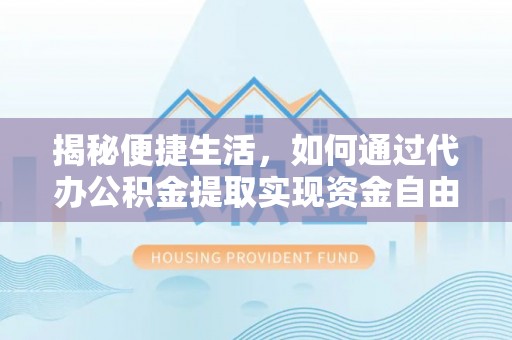 辰溪揭秘便捷生活，如何通过代办公积金提取实现资金自由