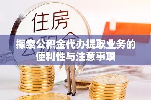 辰溪探索公积金代办提取业务的便利性与注意事项