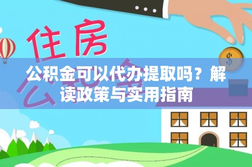 辰溪公积金可以代办提取吗？解读政策与实用指南
