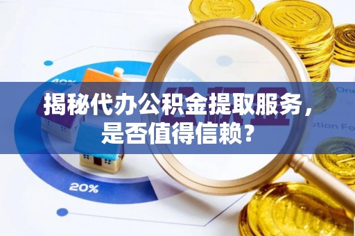 辰溪揭秘代办公积金提取服务，是否值得信赖？