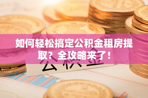 辰溪如何轻松搞定公积金租房提取？全攻略来了！
