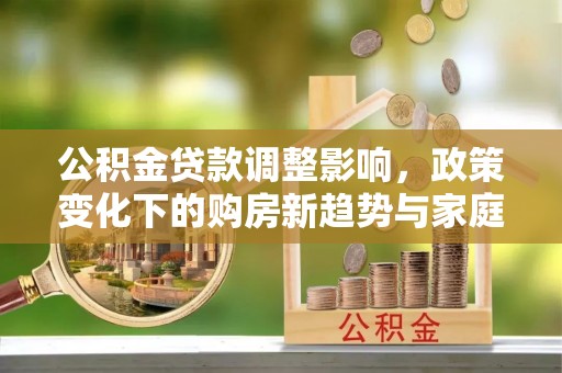 辰溪公积金贷款调整影响，政策变化下的购房新趋势与家庭财务规划