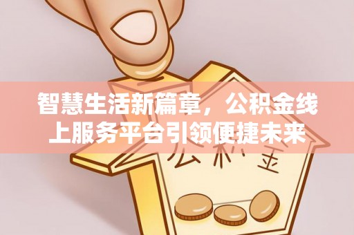 辰溪智慧生活新篇章，公积金线上服务平台引领便捷未来