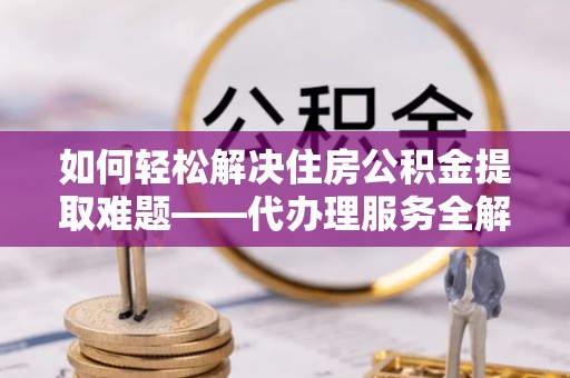 辰溪如何轻松解决住房公积金提取难题——代办理服务全解析