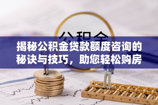 辰溪揭秘公积金贷款额度咨询的秘诀与技巧，助您轻松购房！