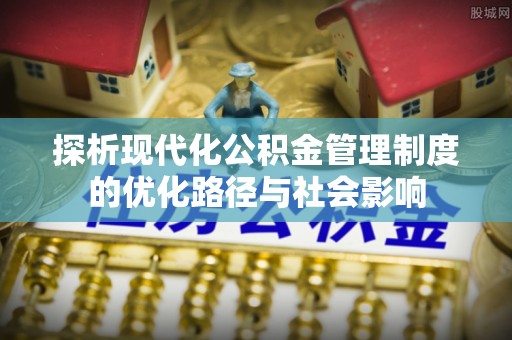 辰溪探析现代化公积金管理制度的优化路径与社会影响