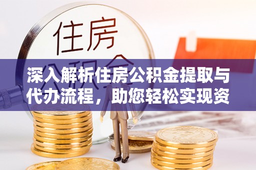 辰溪深入解析住房公积金提取与代办流程，助您轻松实现资金利用最大化