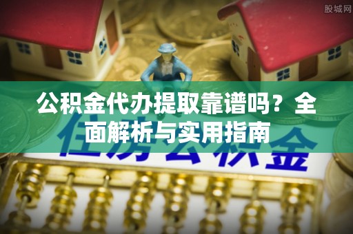 辰溪公积金代办提取靠谱吗？全面解析与实用指南