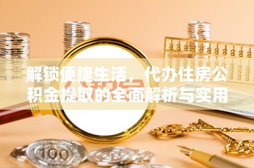 辰溪解锁便捷生活，代办住房公积金提取的全面解析与实用指南