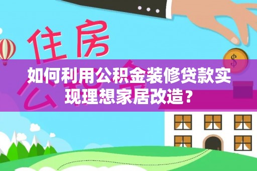 辰溪如何利用公积金装修贷款实现理想家居改造？