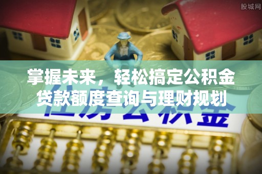辰溪掌握未来，轻松搞定公积金贷款额度查询与理财规划