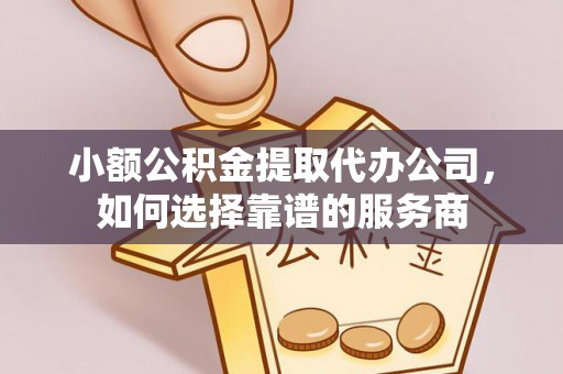 辰溪小额公积金提取代办公司，如何选择靠谱的服务商
