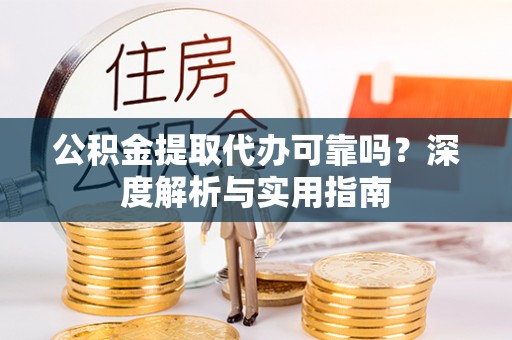 辰溪公积金提取代办可靠吗？深度解析与实用指南