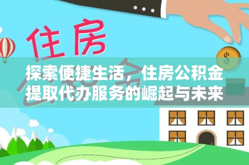 辰溪探索便捷生活，住房公积金提取代办服务的崛起与未来趋势