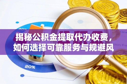 辰溪揭秘公积金提取代办收费，如何选择可靠服务与规避风险