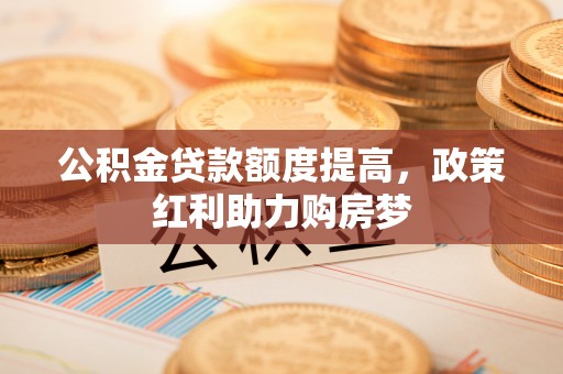 辰溪公积金贷款额度提高，政策红利助力购房梦