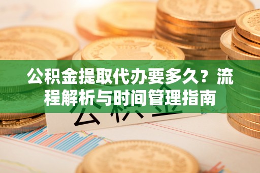 辰溪公积金提取代办要多久？流程解析与时间管理指南