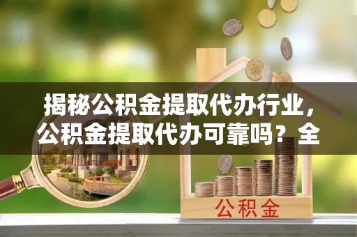 辰溪揭秘公积金提取代办行业，公积金提取代办可靠吗？全面解析与风险规避