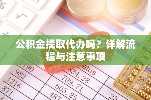 辰溪公积金提取代办吗？详解流程与注意事项