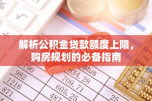 辰溪解析公积金贷款额度上限，购房规划的必备指南