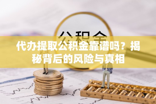 辰溪代办提取公积金靠谱吗？揭秘背后的风险与真相