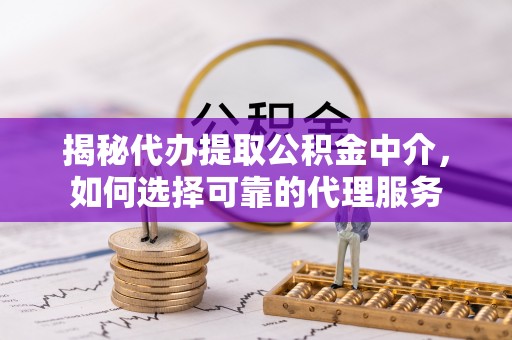 辰溪揭秘代办提取公积金中介，如何选择可靠的代理服务