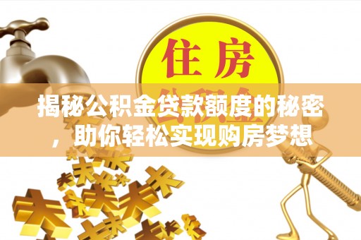 辰溪揭秘公积金贷款额度的秘密，助你轻松实现购房梦想