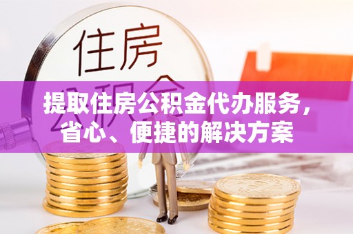 辰溪提取住房公积金代办服务，省心、便捷的解决方案