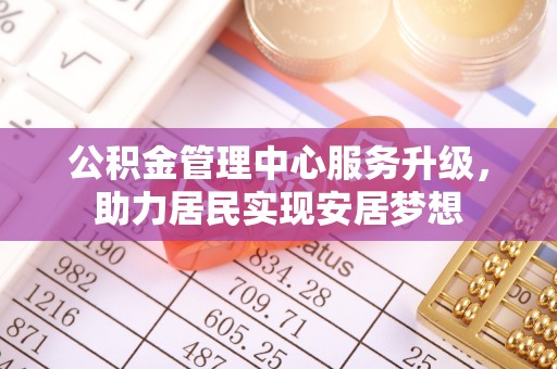 辰溪公积金管理中心服务升级，助力居民实现安居梦想