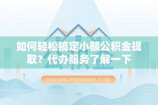 辰溪如何轻松搞定小额公积金提取？代办服务了解一下