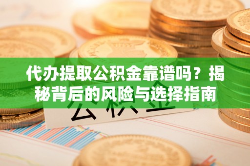 辰溪代办提取公积金靠谱吗？揭秘背后的风险与选择指南
