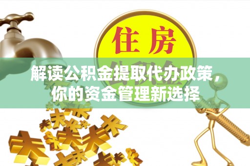 辰溪解读公积金提取代办政策，你的资金管理新选择