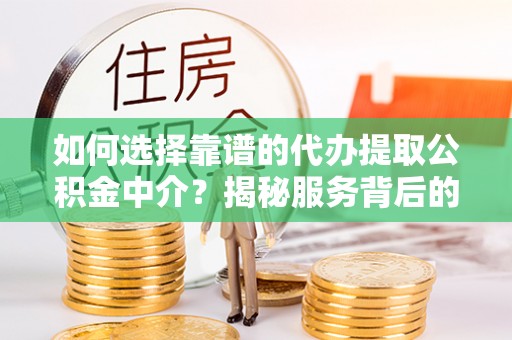 辰溪如何选择靠谱的代办提取公积金中介？揭秘服务背后的真相