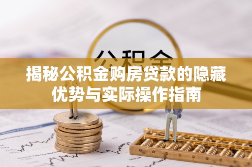 辰溪揭秘公积金购房贷款的隐藏优势与实际操作指南