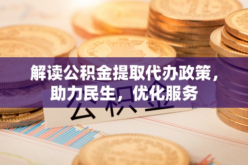辰溪解读公积金提取代办政策，助力民生，优化服务